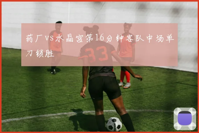 药厂vs水晶宫第16分钟客队中场单刀锁胜