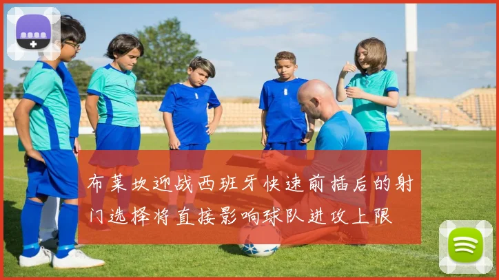 布莱坎迎战西班牙快速前插后的射门选择将直接影响球队进攻上限
