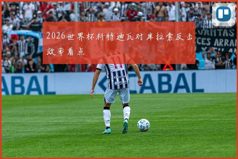 2026世界杯科特迪瓦对库拉索反击效率看点