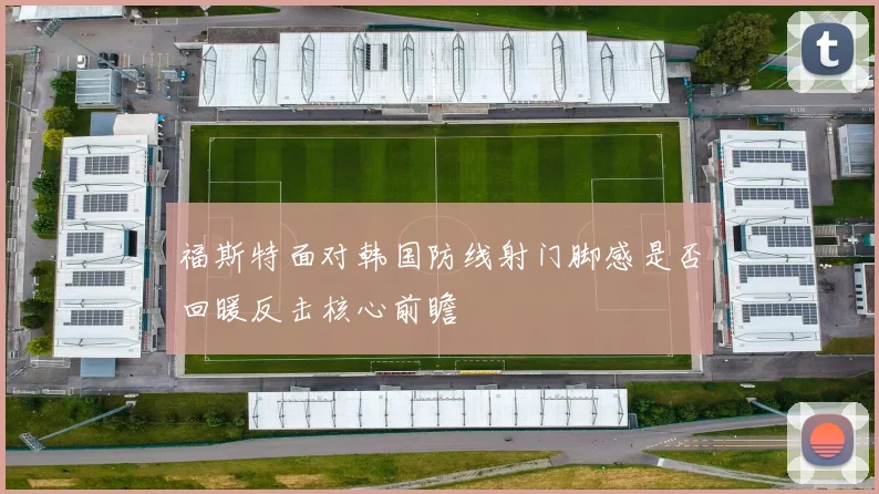 福斯特面对韩国防线射门脚感是否回暖反击核心前瞻