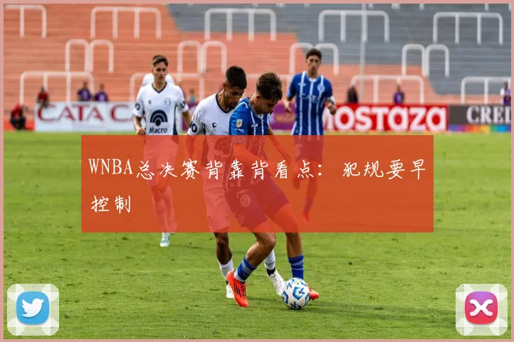 WNBA总决赛背靠背看点:犯规要早控制