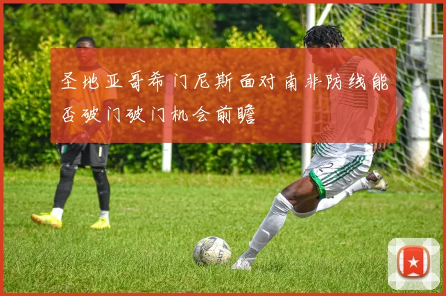 圣地亚哥希门尼斯面对南非防线能否破门破门机会前瞻