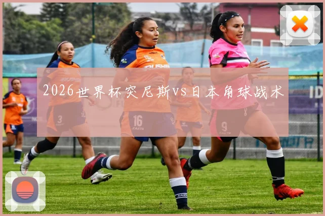 2026世界杯突尼斯vs日本角球战术