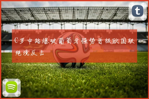 C罗中路爆破葡萄牙强势晋级欧国联绝境反击