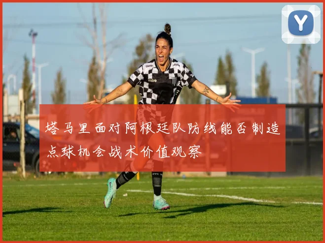 塔马里面对阿根廷队防线能否制造点球机会战术价值观察