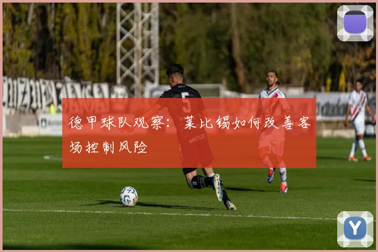德甲球队观察：莱比锡如何改善客场控制风险