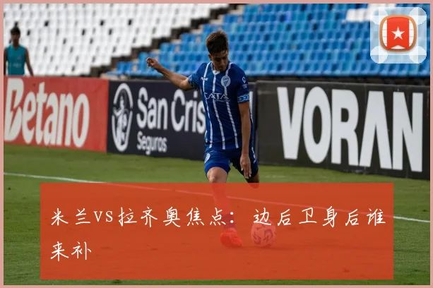 米兰vs拉齐奥焦点：边后卫身后谁来补