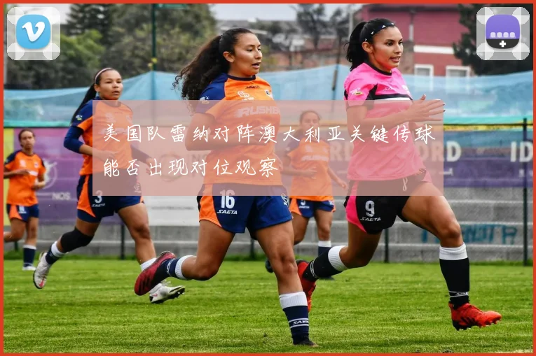 美国队雷纳对阵澳大利亚关键传球能否出现对位观察