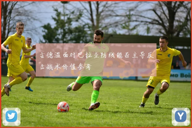 古德温面对巴拉圭防线能否主导反击战术价值参考