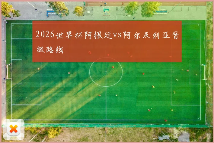 2026世界杯阿根廷vs阿尔及利亚晋级路线