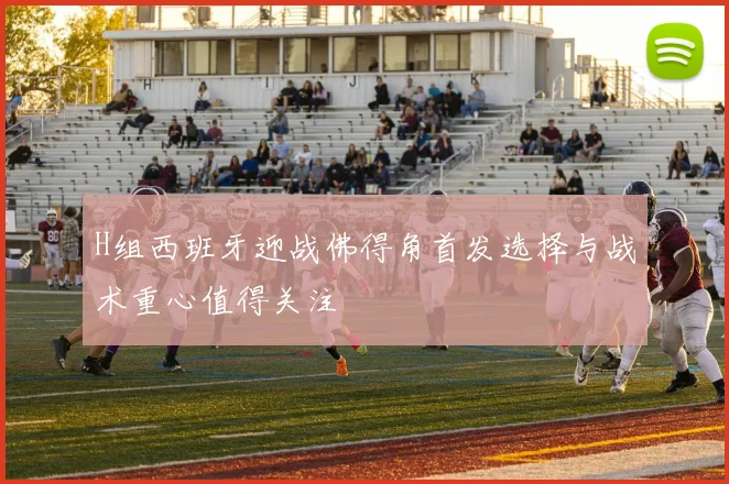H组西班牙迎战佛得角首发选择与战术重心值得关注