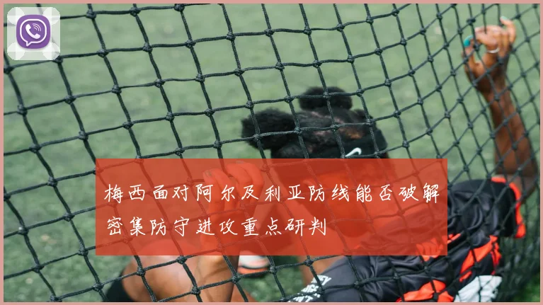 梅西面对阿尔及利亚防线能否破解密集防守进攻重点研判
