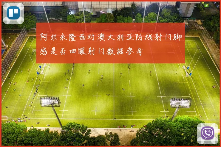 阿尔米隆面对澳大利亚防线射门脚感是否回暖射门数据参考