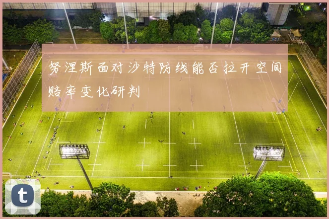 努涅斯面对沙特防线能否拉开空间赔率变化研判