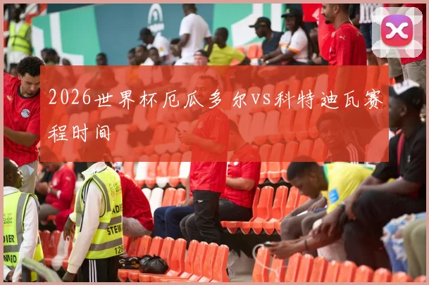 2026世界杯厄瓜多尔vs科特迪瓦赛程时间