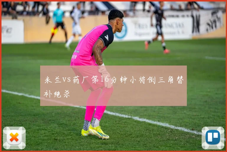 米兰vs药厂第16分钟小将倒三角替补绝杀