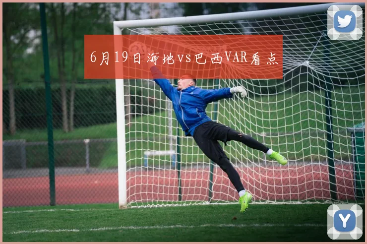 6月19日海地vs巴西VAR看点
