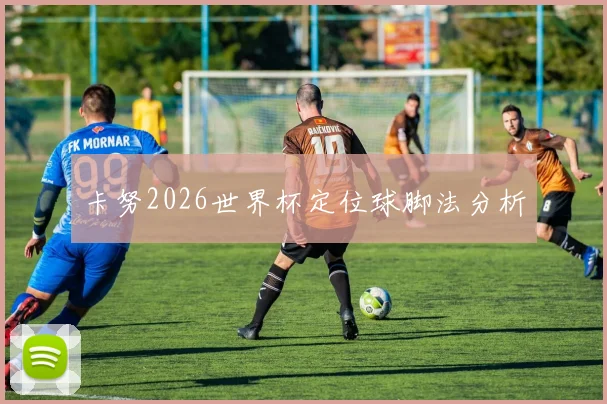 卡努2026世界杯定位球脚法分析