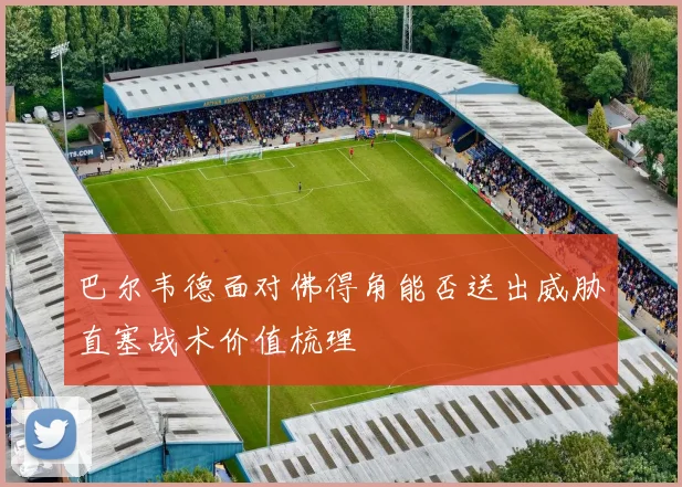 巴尔韦德面对佛得角能否送出威胁直塞战术价值梳理