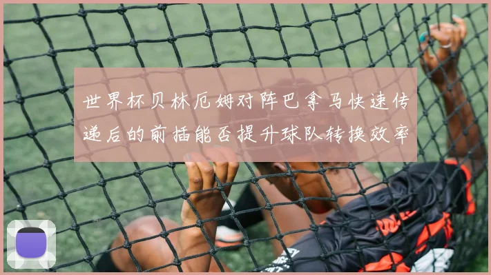 世界杯贝林厄姆对阵巴拿马快速传递后的前插能否提升球队转换效率