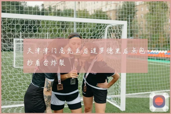 天津津门虎先丢后追罗德里后点包抄看台炸裂