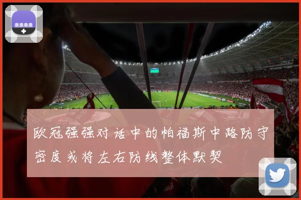 欧冠强强对话中的帕福斯中路防守密度或将左右防线整体默契