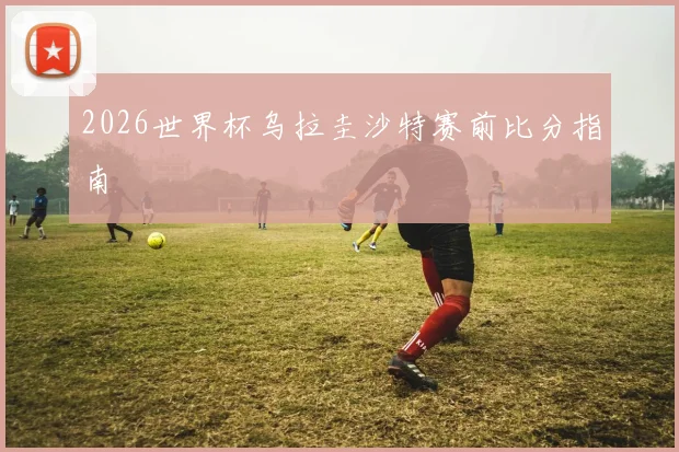 2026世界杯乌拉圭沙特赛前比分指南