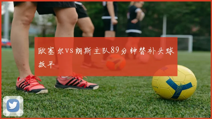 欧塞尔vs朗斯主队89分钟替补头球扳平