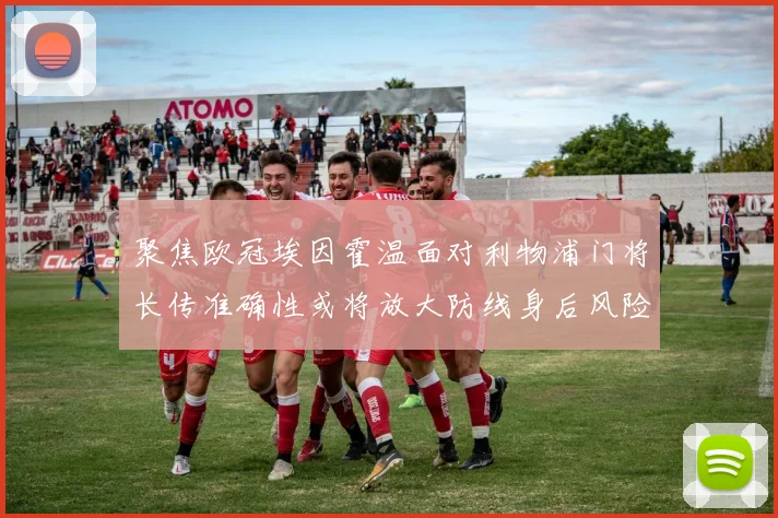 聚焦欧冠埃因霍温面对利物浦门将长传准确性或将放大防线身后风险
