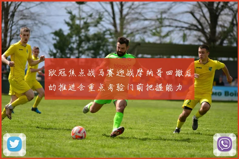 欧冠焦点战马赛迎战摩纳哥回撤后的推进会重点考验门前把握能力