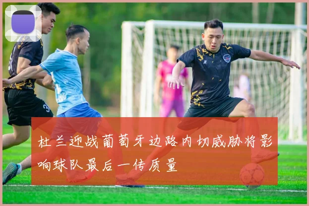 杜兰迎战葡萄牙边路内切威胁将影响球队最后一传质量